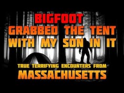 BIGFOOT GRABBED THE TENT WITH MY SON IN IT!! TRUE TERRIFYING ENCOUNTERS FROM MASSACHUSETTS