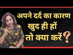 अपने दर्द का कारण खुद ही हो तो क्या करें