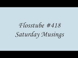 Flosstube #418 - Saturday Musings