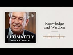 Knowledge and Wisdom: Ultimately with R.C. Sproul