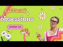 Current obsessions Spring 2025 version