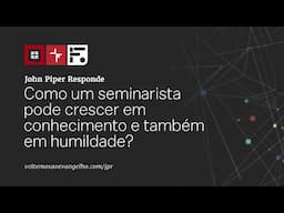 Como um seminarista pode crescer em conhecimento e também em humildade? // John Piper Responde