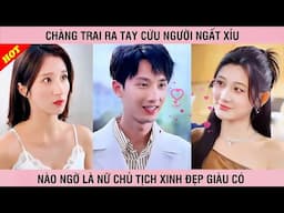 Chàng trai ra tay cứu người ngất xỉu nào ngờ cô là nữ chủ tịch xinh đẹp giàu có - PHIM TỔNG TÀI FULL