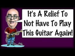 It's A Relief To Not Have To Play This Guitar Again!