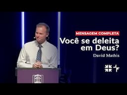 Você se deleita em Deus? // David Mathis (Sermão completo)