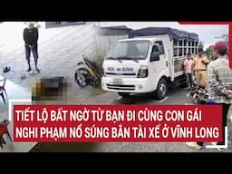 Điểm nóng 1/5: Tiết lộ bất ngờ từ bạn đi cùng con gái nghi phạm nổ súng trả thù ở Vĩnh Long