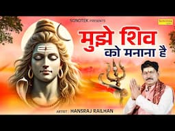 मुझे शिव को मनाना है | Mujhe Shiv Ko Manana Hai | Hansraj Railhan | Superhit Shiv Bhajan