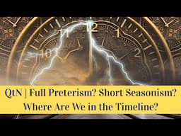 QtN | Full Preterism? Short Season? Where Are We in the Timeline?
