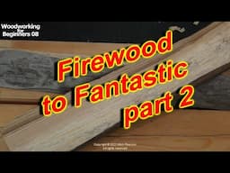 Firewood to Fantastic - Part 2
