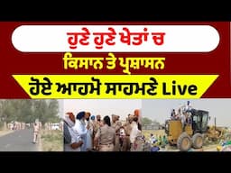 ਹੁਣੇ ਹੁਣੇ ਖੇਤਾਂ ਚ ਕਿਸਾਨ ਤੇ ਪ੍ਰਸ਼ਾਸਨ ਹੋਏ ਆਹਮੋ ਸਾਹਮਣੇ Live