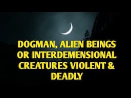 #DOGMAN, ALIEN BEINGS OR INTERDEMENSIONAL CREATURES VIOLENT & DEADLY