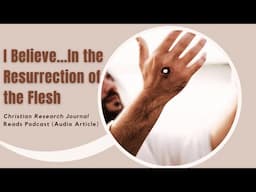 I Believe…In the Resurrection of the Flesh (Christian Research Journal Reads Podcast)
