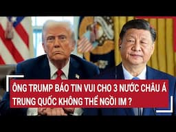 Thời sự quốc tế 1/5: Ông Trump báo tin vui cho 3 nước Châu Á; Trung Quốc không thể ngồi im?