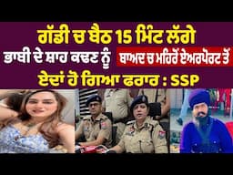 ਗੱਡੀ ਚ ਬੈਠ 15 ਮਿੰਟ ਲੱਗੇ ਭਾਬੀ ਦੇ ਸ਼ਾਹ ਕਢਣ ਨੂੰ ਬਾਅਦ ਚ ਮਹਿਰੋਂ ਏਅਰਪੋਰਟ ਤੋਂ ਏਦਾਂ ਹੋ ਗਿਆ ਫਰਾਰ : SSP