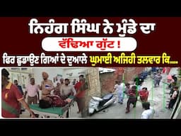 ਨਿਹੰਗ ਸਿੰਘ ਨੇ ਮੁੰਡੇ ਦਾ ਵੱਢਿਆ ਗੁੱਟ !   ਫਿਰ ਛੁਡਾਉਣ ਗਿਆਂ ਦੇ ਦੁਆਲੇ ਘੁਮਾਈ ਅਜਿਹੀ ਤਲਵਾਰ ਕਿ....|Punjab News