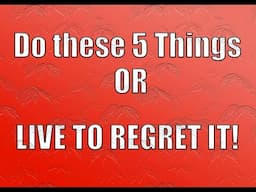Do These 5 Things OR You WILL Regret It!!