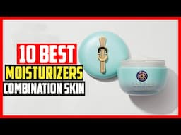 ✅Top 10 Best Moisturizers for Combination Skin in 2025