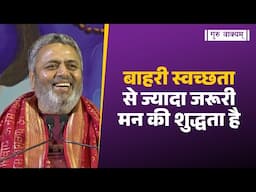 गुरु वाक्यम् एपिसोड 1268 : बाहरी स्वच्छता से ज्यादा जरूरी मन की शुद्धता है।