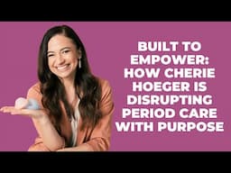 Built to Empower: How Cherie Hoeger Is Disrupting Period Care with Purpose