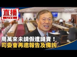 直播／周萬來未請假遭譴責！　司委會再邀報告及備詢
