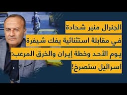 الجنرال منير شحادة في مقابلة استثنائية يفك شيفرة يوم الأحد وخطة إيران والخرق المرعب: اسرائيل ستصرخ!