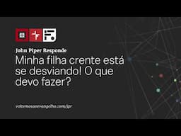 Minha filha crente está se desviando! O que devo fazer?// John Piper Responde