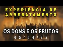 EXPERIÊNCIA DE ARREBATAMENTO - OS DONS E OS FRUTOS