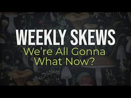 Weekly Skews – We’re All Gonna What Now?